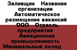 Заливщик › Название организации ­ Автоматическое размещение вакансий, ООО › Отрасль предприятия ­ Авиационная промышленность › Минимальный оклад ­ 30 000 - Все города Работа » Вакансии   . Мордовия респ.